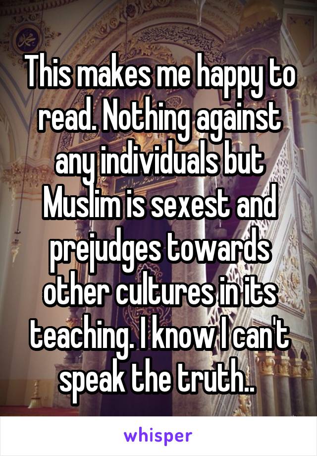 This makes me happy to read. Nothing against any individuals but Muslim is sexest and prejudges towards other cultures in its teaching. I know I can't speak the truth.. 