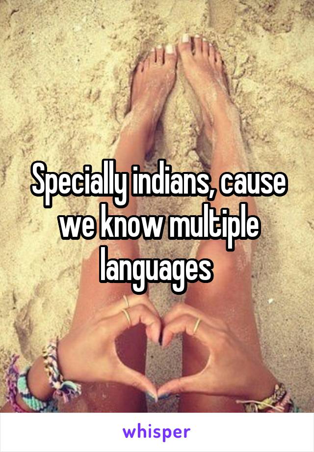 Specially indians, cause we know multiple languages 