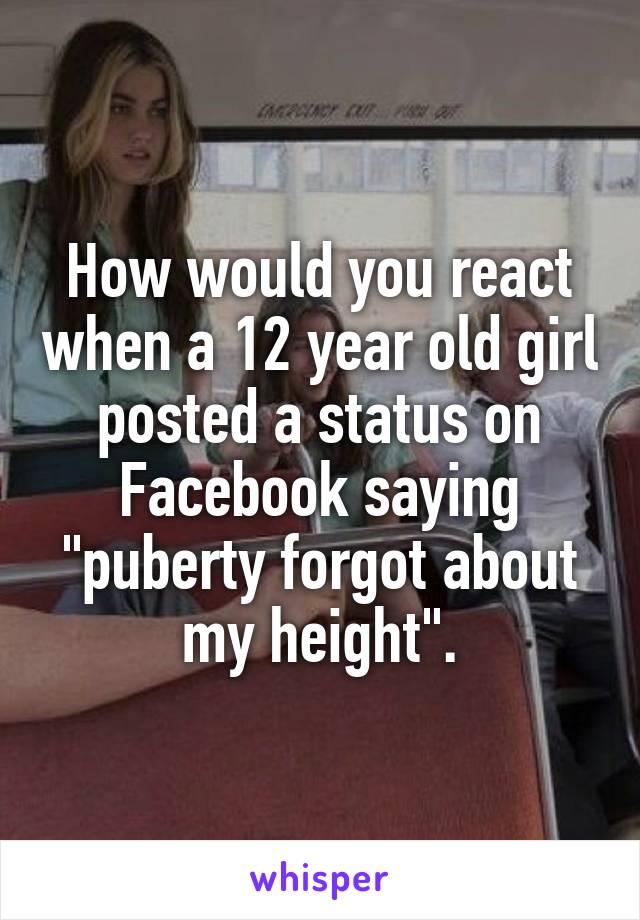 How would you react when a 12 year old girl posted a status on Facebook saying "puberty forgot about my height".