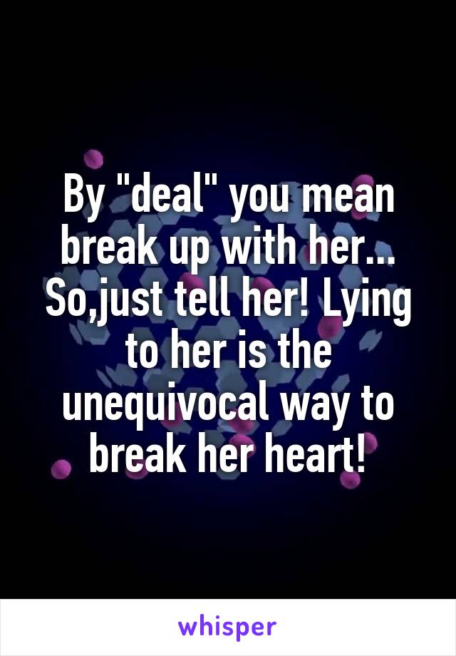 By "deal" you mean break up with her... So,just tell her! Lying to her is the unequivocal way to break her heart!