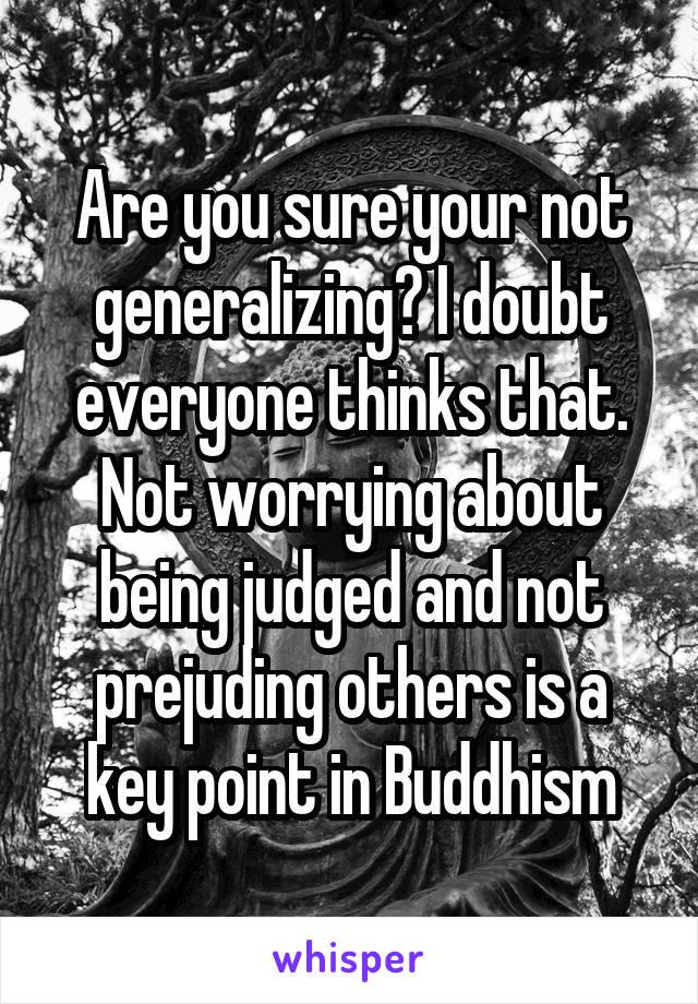 Are you sure your not generalizing? I doubt everyone thinks that. Not worrying about being judged and not prejuding others is a key point in Buddhism