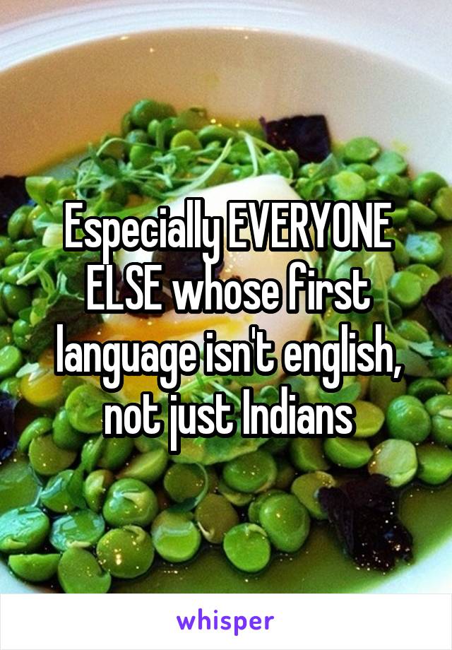 Especially EVERYONE ELSE whose first language isn't english, not just Indians