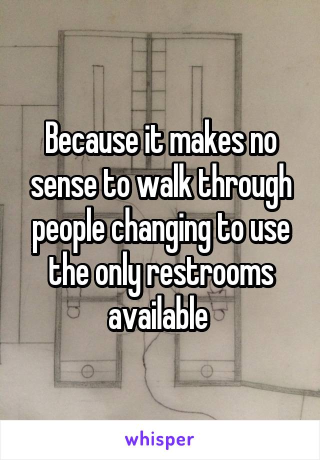 Because it makes no sense to walk through people changing to use the only restrooms available 