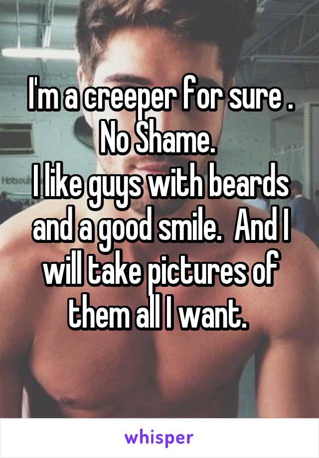 I'm a creeper for sure .
No Shame. 
I like guys with beards and a good smile.  And I will take pictures of them all I want. 
