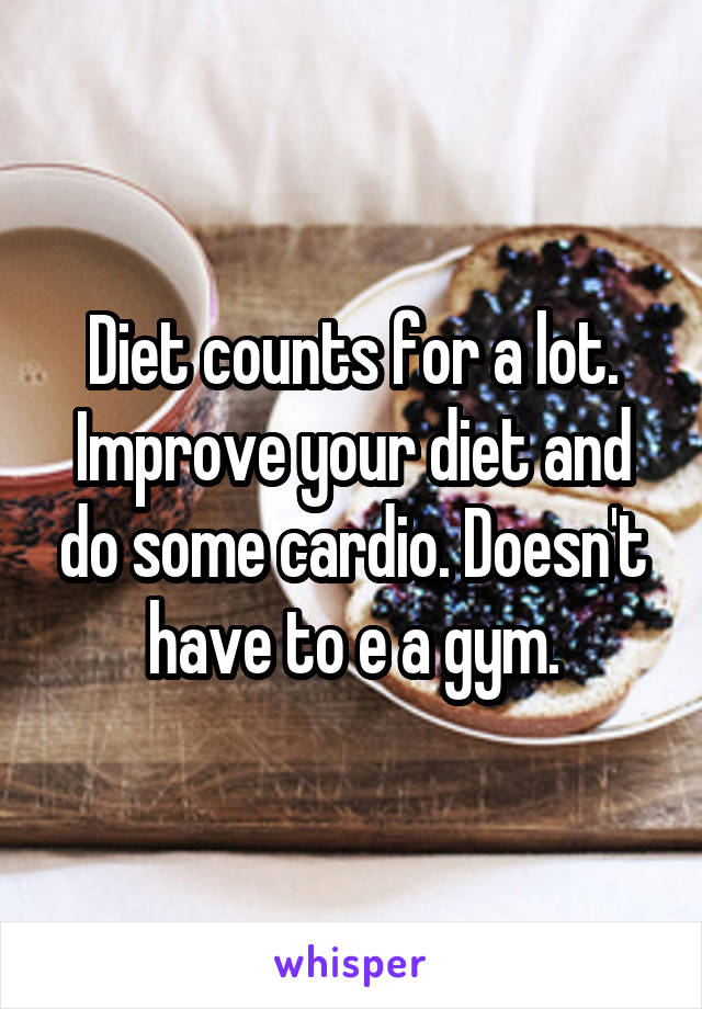 Diet counts for a lot. Improve your diet and do some cardio. Doesn't have to e a gym.