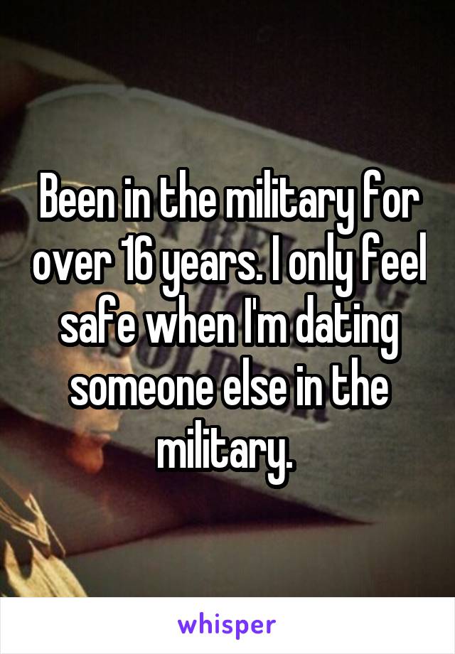 Been in the military for over 16 years. I only feel safe when I'm dating someone else in the military. 