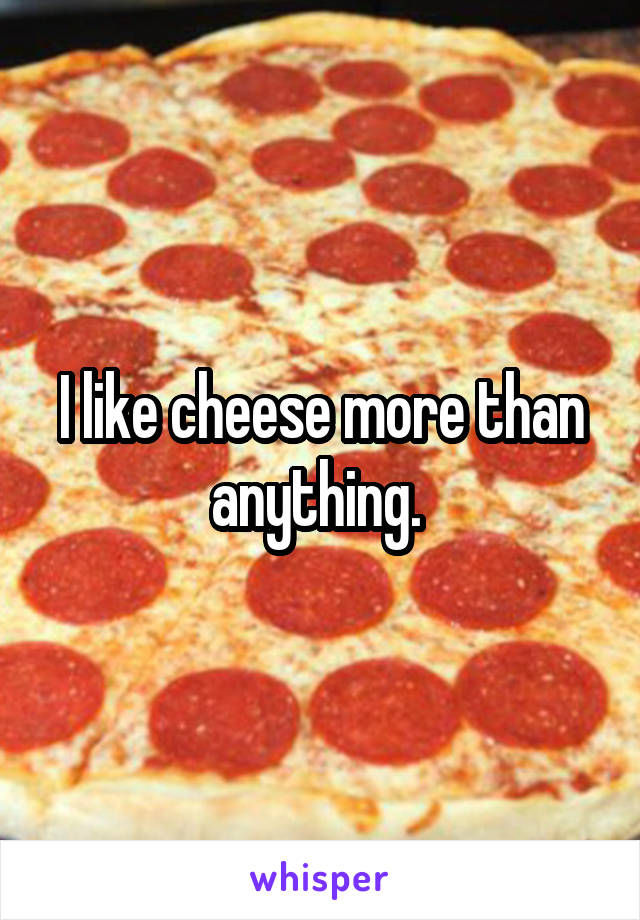 I like cheese more than anything. 