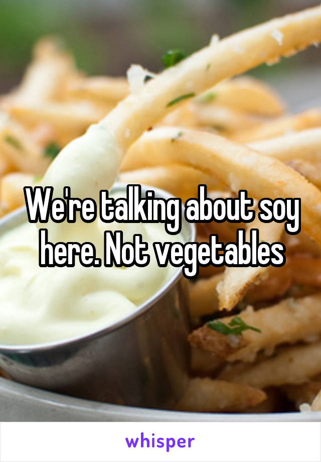 We're talking about soy here. Not vegetables