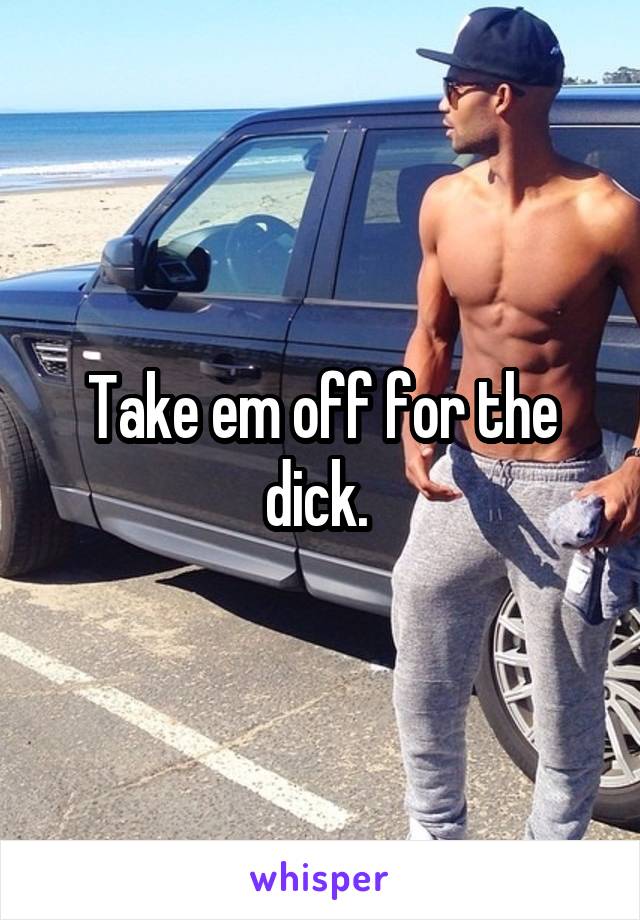 Take em off for the dick. 