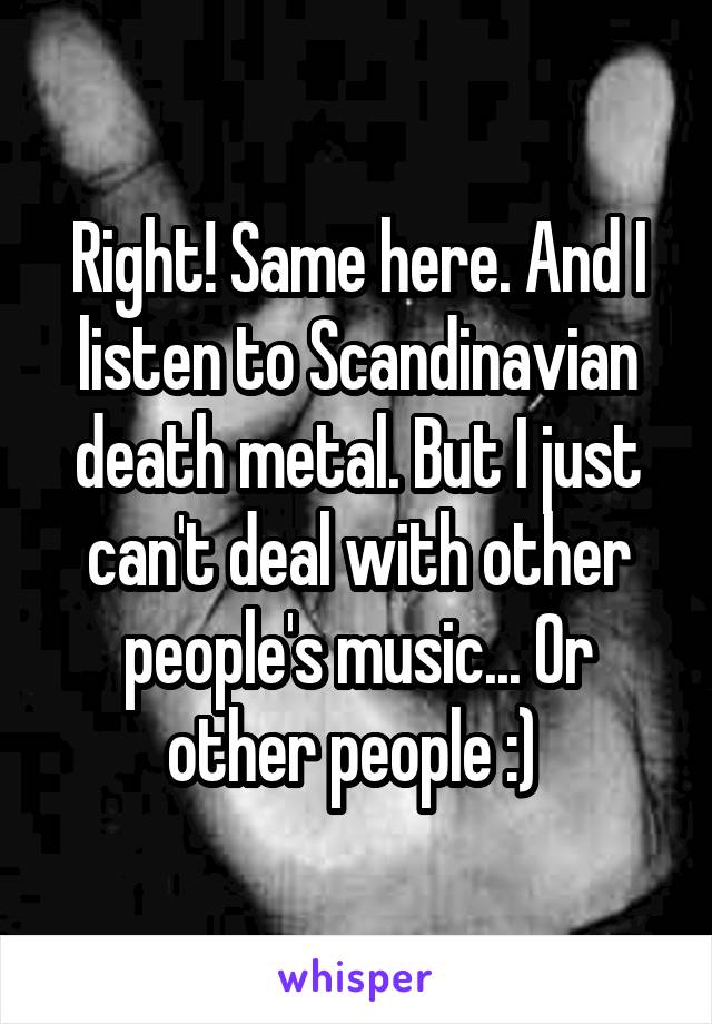 Right! Same here. And I listen to Scandinavian death metal. But I just can't deal with other people's music... Or other people :) 