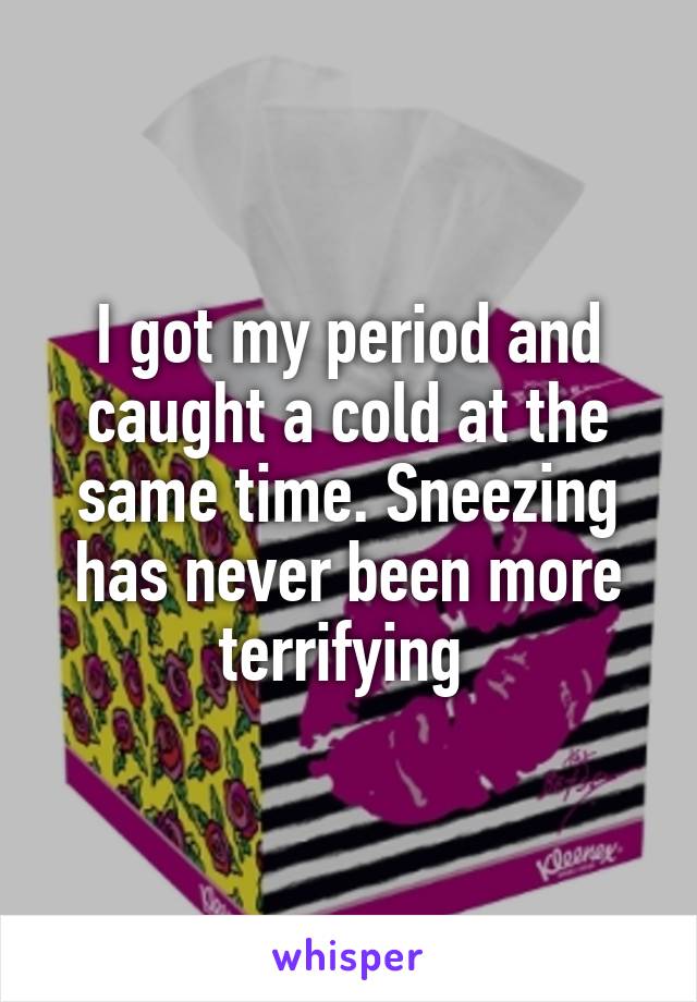 I got my period and caught a cold at the same time. Sneezing has never been more terrifying 