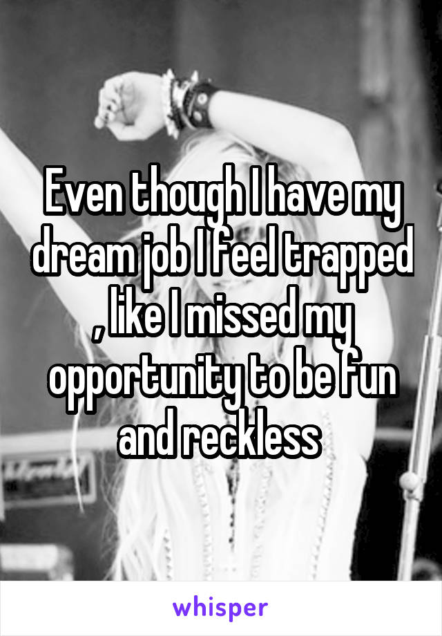 Even though I have my dream job I feel trapped , like I missed my opportunity to be fun and reckless 