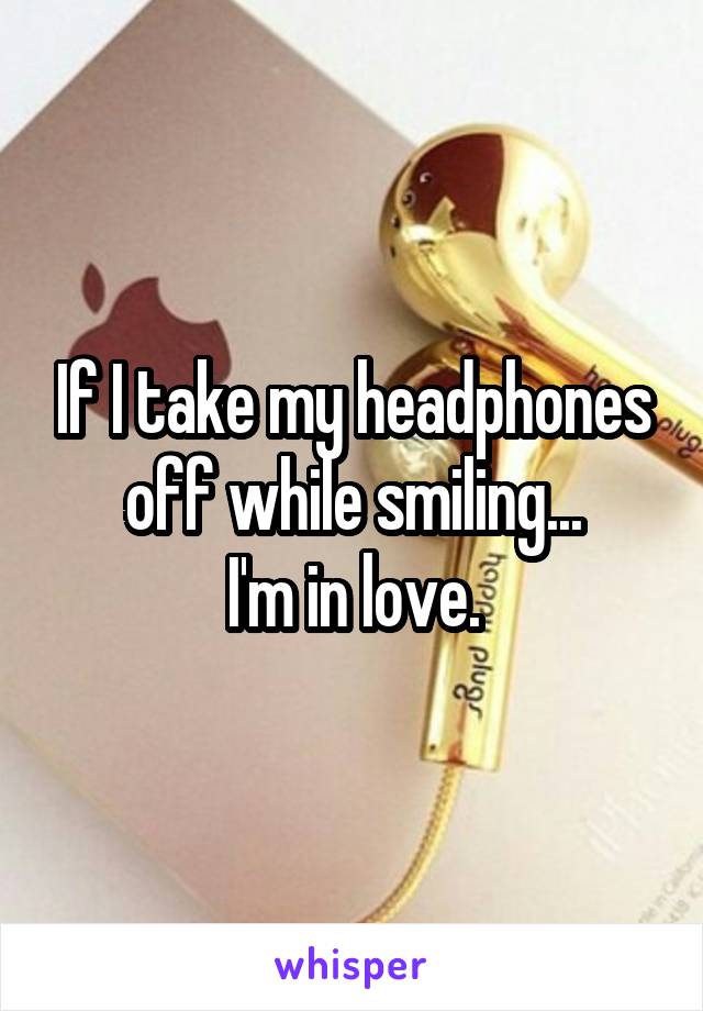 If I take my headphones off while smiling...
I'm in love.