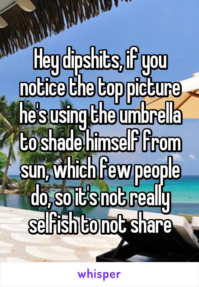 Hey dipshits, if you notice the top picture he's using the umbrella to shade himself from sun, which few people do, so it's not really selfish to not share