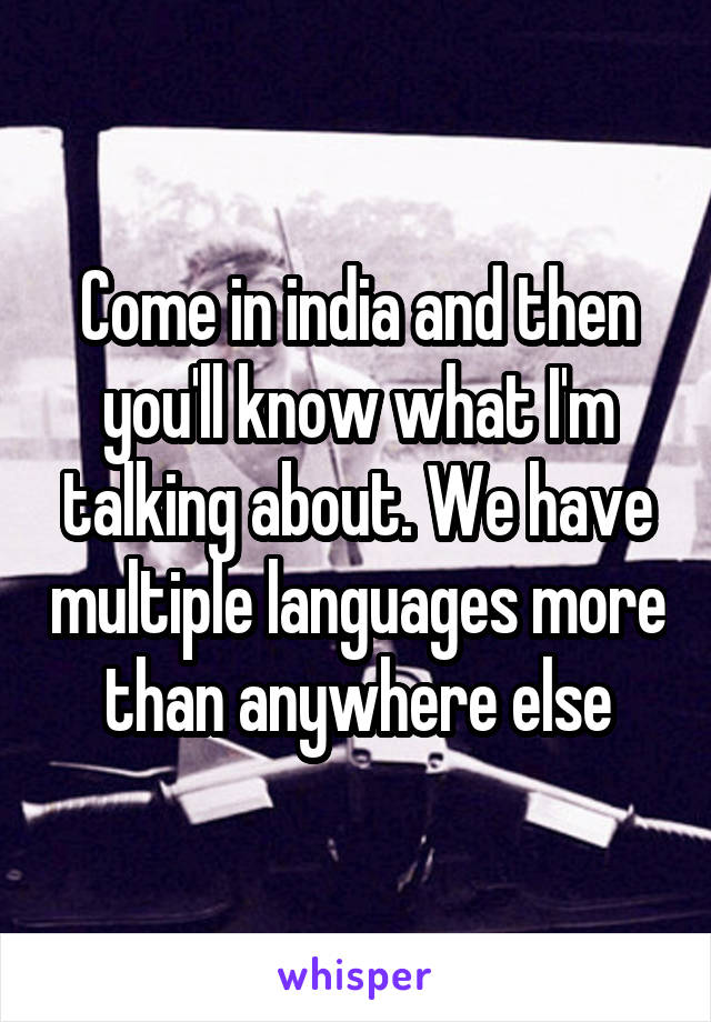 Come in india and then you'll know what I'm talking about. We have multiple languages more than anywhere else