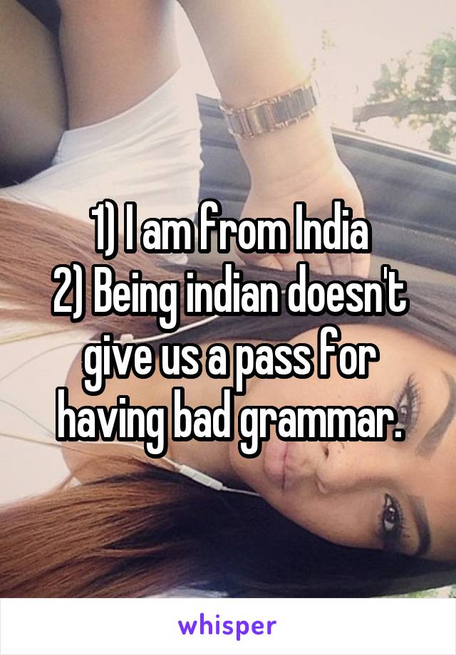 1) I am from India
2) Being indian doesn't give us a pass for having bad grammar.