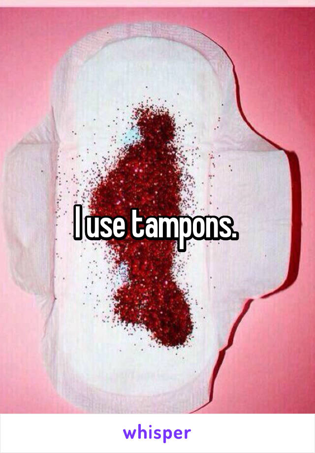 I use tampons. 