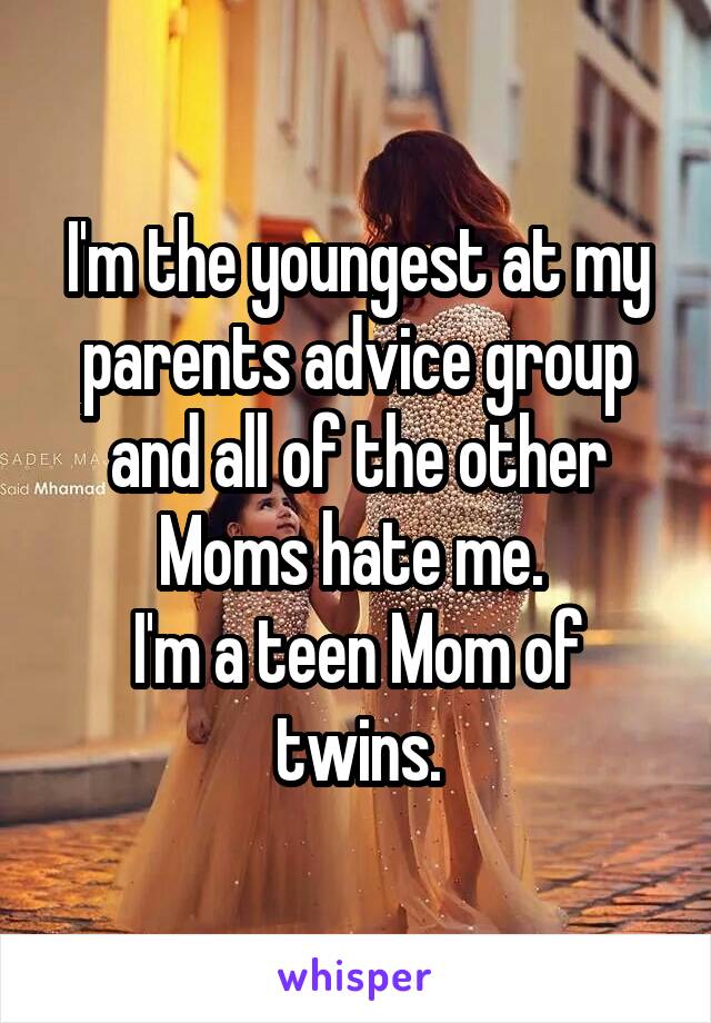 I'm the youngest at my parents advice group and all of the other Moms hate me. 
I'm a teen Mom of twins.