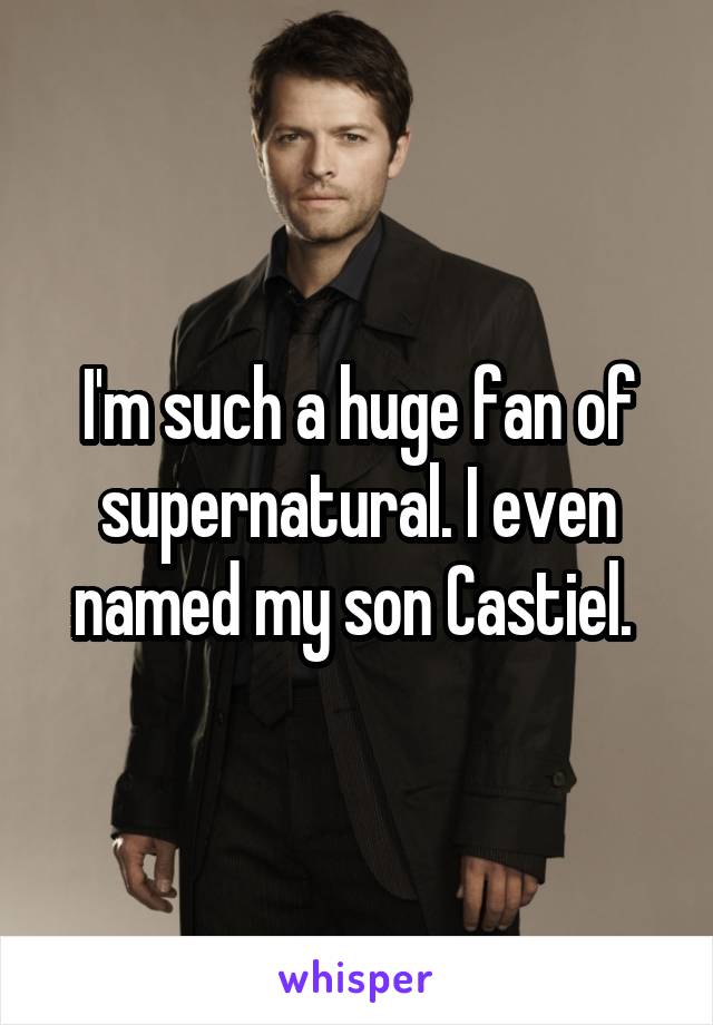 I'm such a huge fan of supernatural. I even named my son Castiel. 
