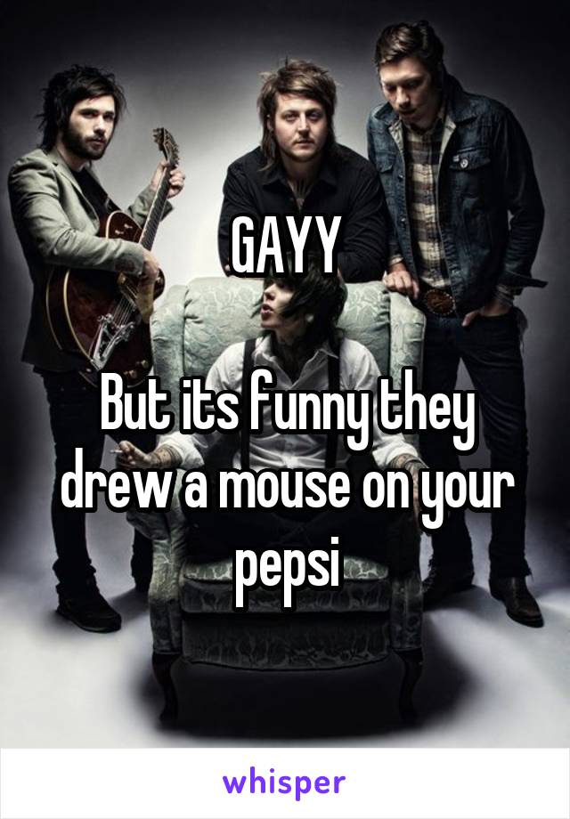 GAYY

But its funny they drew a mouse on your pepsi