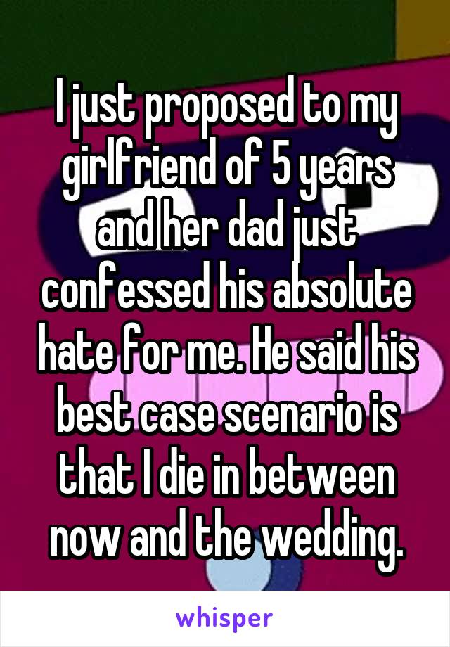 I just proposed to my girlfriend of 5 years and her dad just confessed his absolute hate for me. He said his best case scenario is that I die in between now and the wedding.