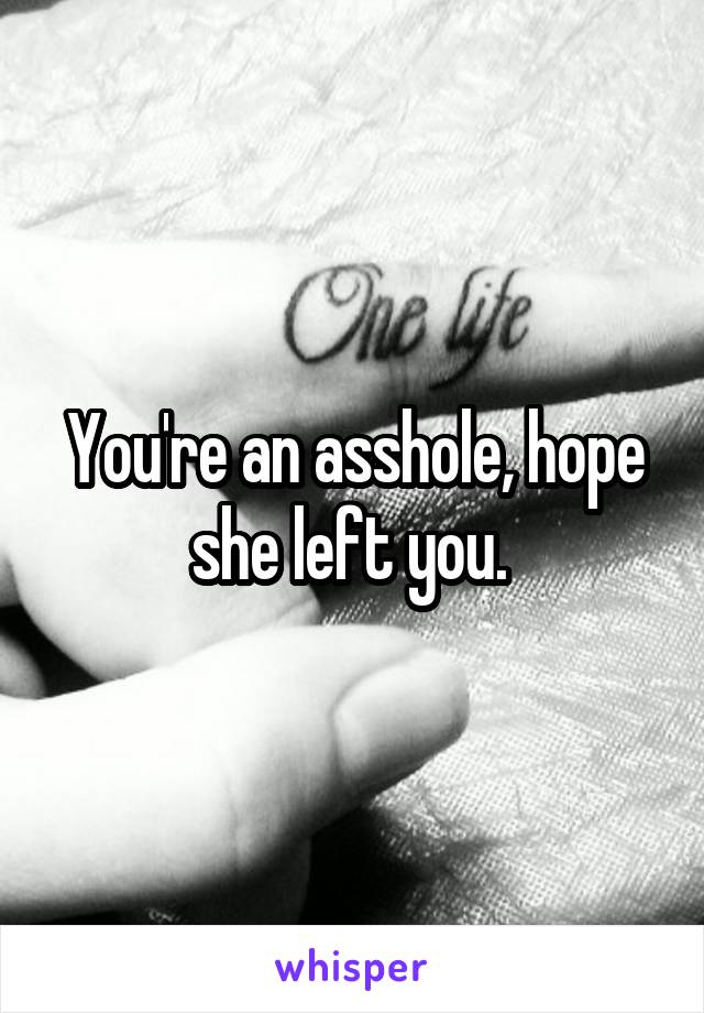 You're an asshole, hope she left you. 