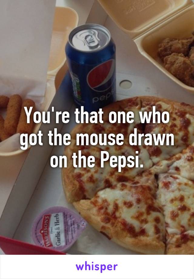 You're that one who got the mouse drawn on the Pepsi.