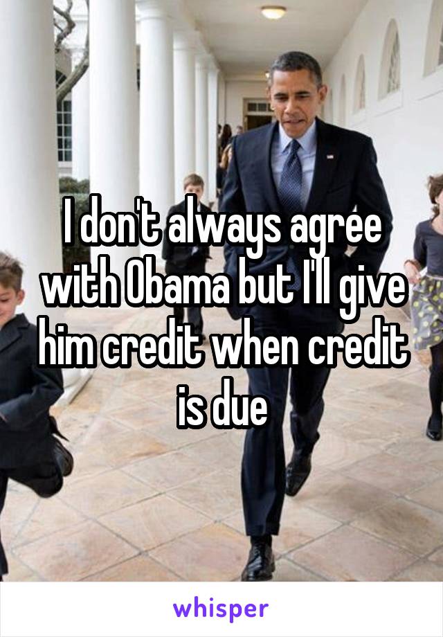 I don't always agree with Obama but I'll give him credit when credit is due