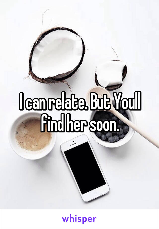 I can relate. But Youll find her soon.