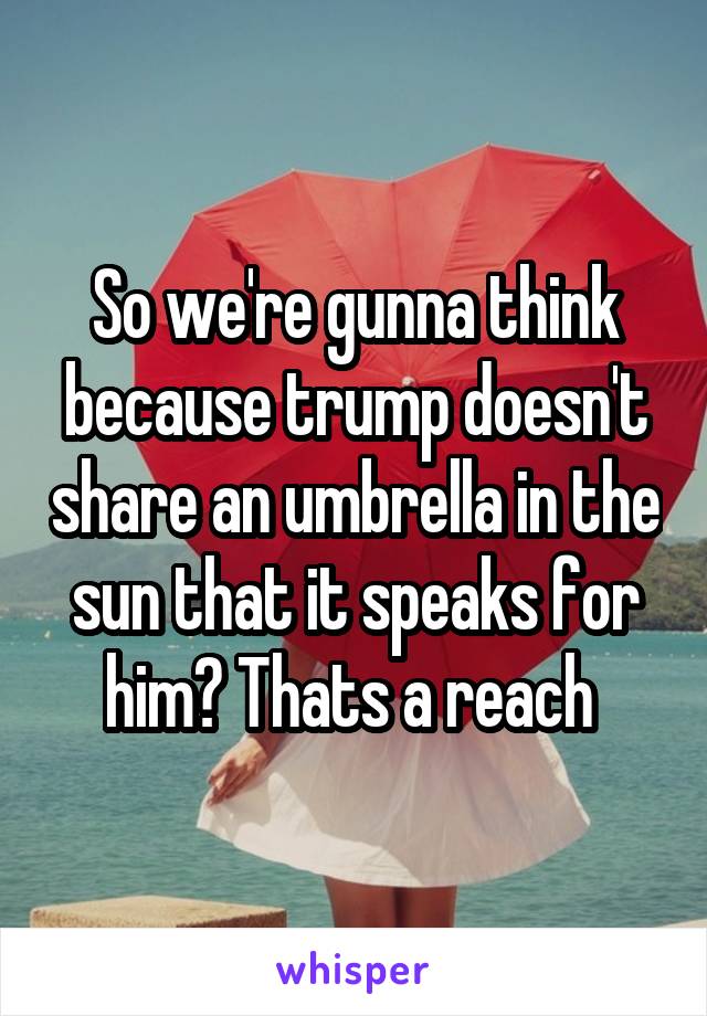 So we're gunna think because trump doesn't share an umbrella in the sun that it speaks for him? Thats a reach 