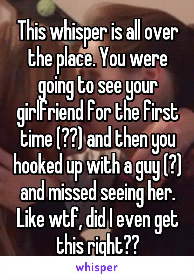 This whisper is all over the place. You were going to see your girlfriend for the first time (??) and then you hooked up with a guy (?) and missed seeing her. Like wtf, did I even get this right??