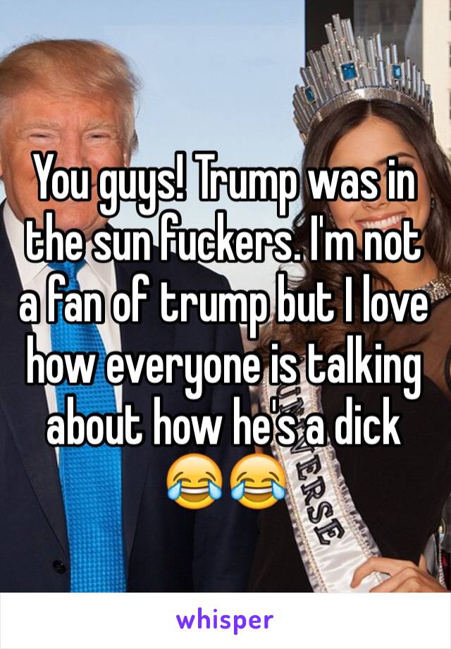 You guys! Trump was in the sun fuckers. I'm not a fan of trump but I love how everyone is talking about how he's a dick 😂😂