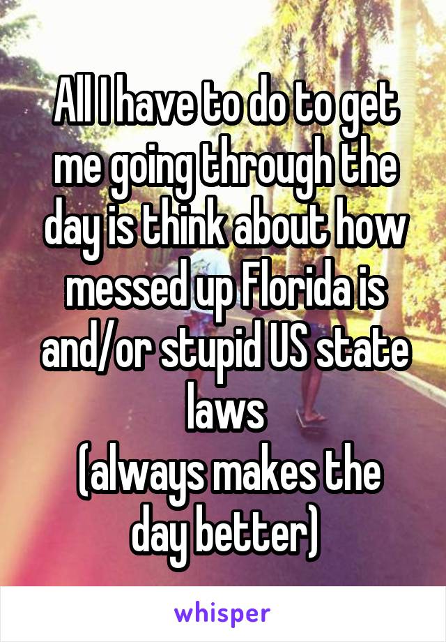 All I have to do to get me going through the day is think about how messed up Florida is and/or stupid US state laws
 (always makes the day better)