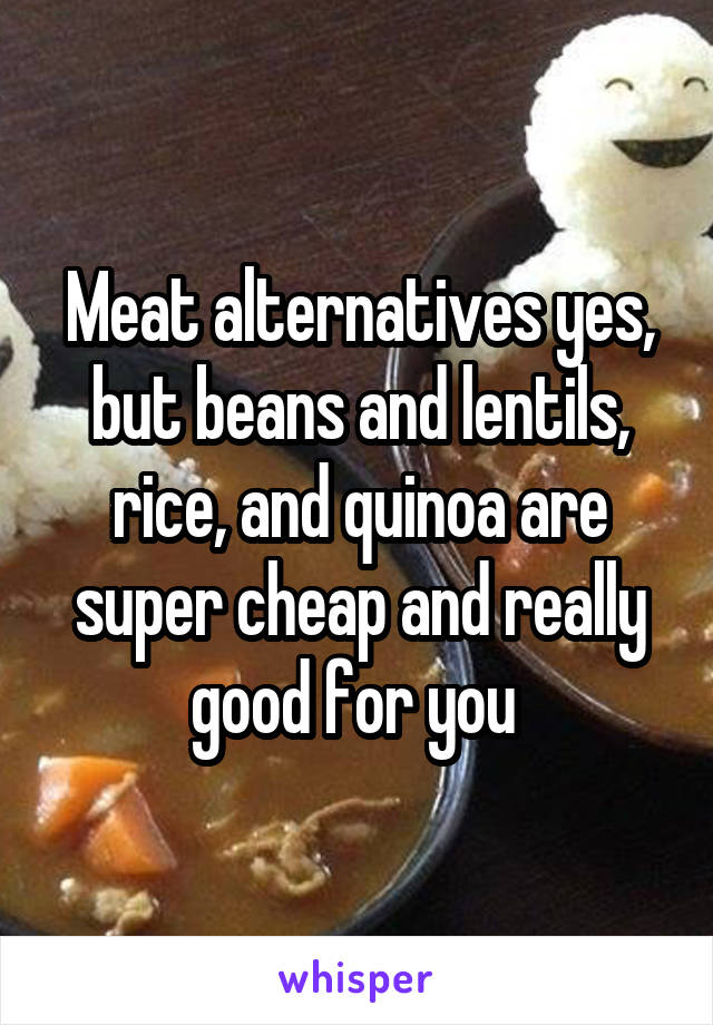 Meat alternatives yes, but beans and lentils, rice, and quinoa are super cheap and really good for you 