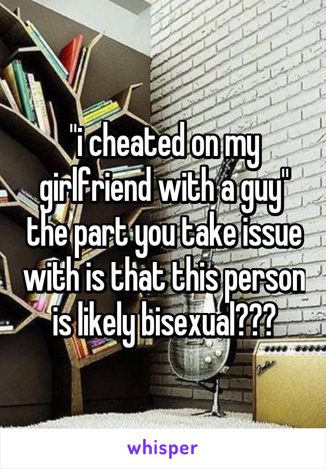 "i cheated on my girlfriend with a guy" the part you take issue with is that this person is likely bisexual???