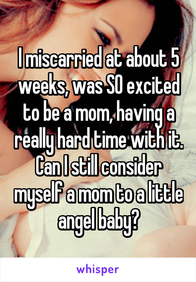 I miscarried at about 5 weeks, was SO excited to be a mom, having a really hard time with it. Can I still consider myself a mom to a little angel baby?