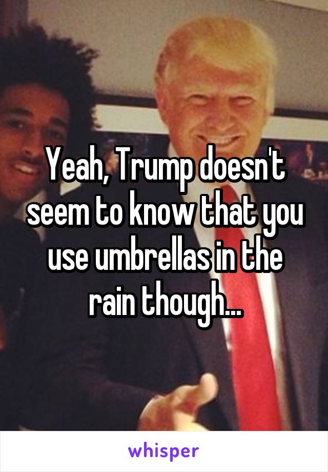 Yeah, Trump doesn't seem to know that you use umbrellas in the rain though...