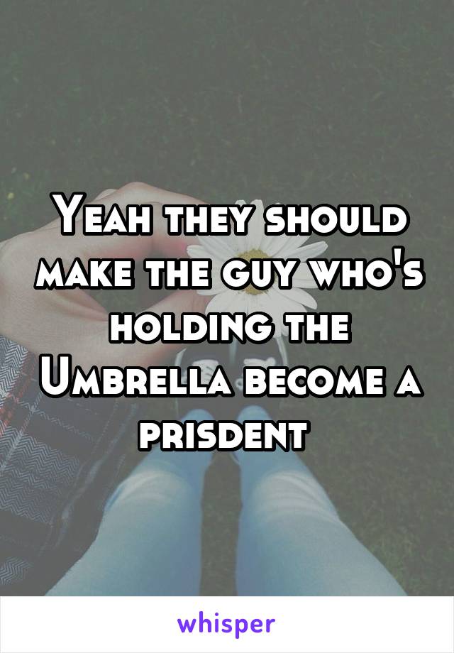 Yeah they should make the guy who's holding the Umbrella become a prisdent 