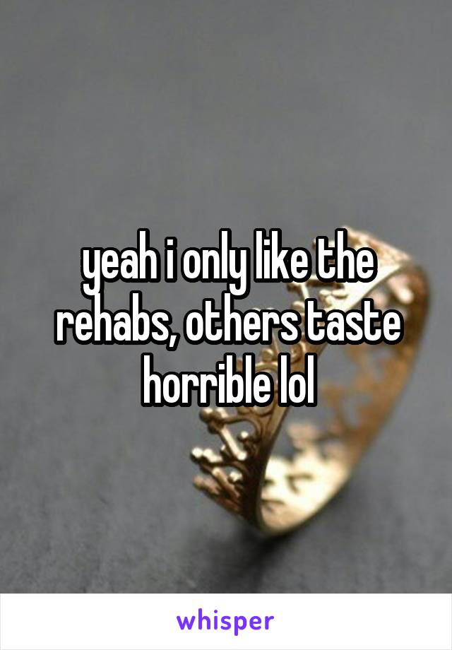 yeah i only like the rehabs, others taste horrible lol