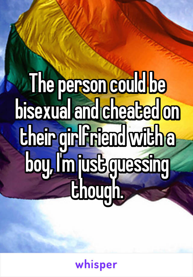 The person could be bisexual and cheated on their girlfriend with a boy, I'm just guessing though.