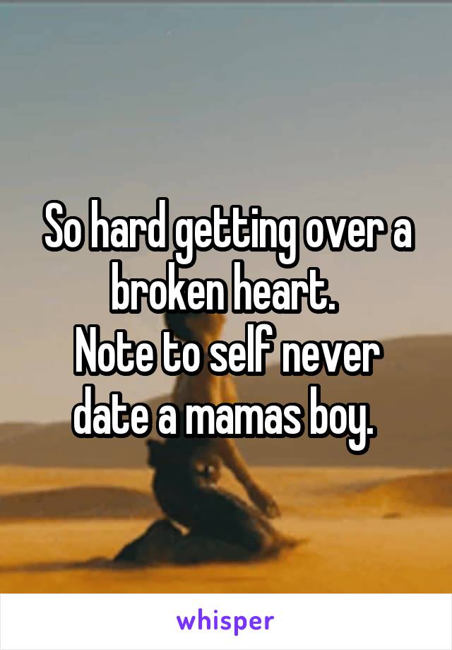 So hard getting over a broken heart. 
Note to self never date a mamas boy. 