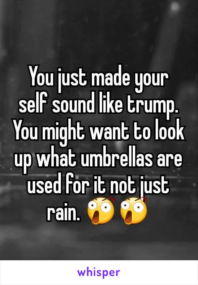 You just made your self sound like trump. You might want to look up what umbrellas are used for it not just rain. 😲😲