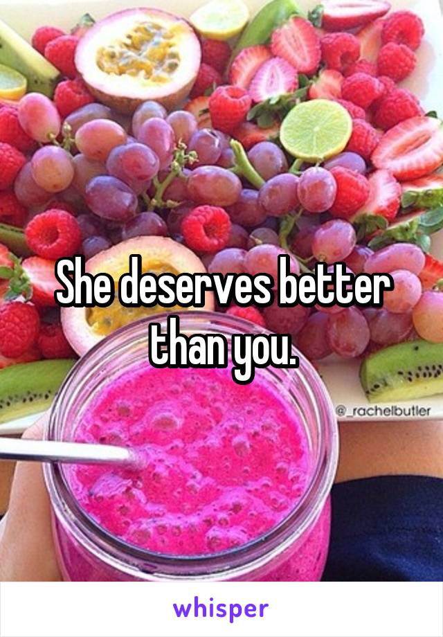 She deserves better than you.