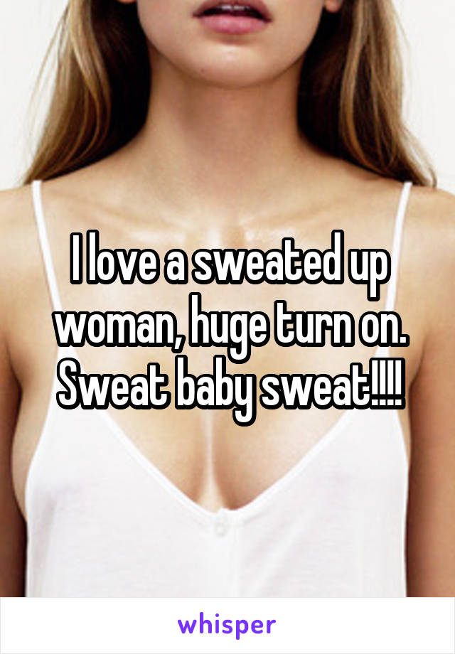 I love a sweated up woman, huge turn on. Sweat baby sweat!!!!
