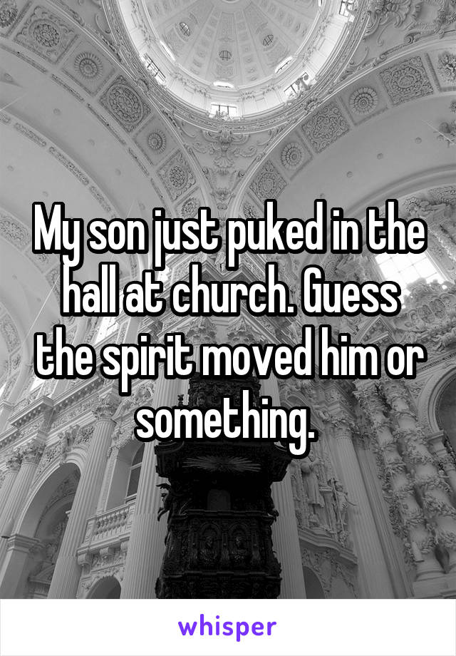 My son just puked in the hall at church. Guess the spirit moved him or something. 