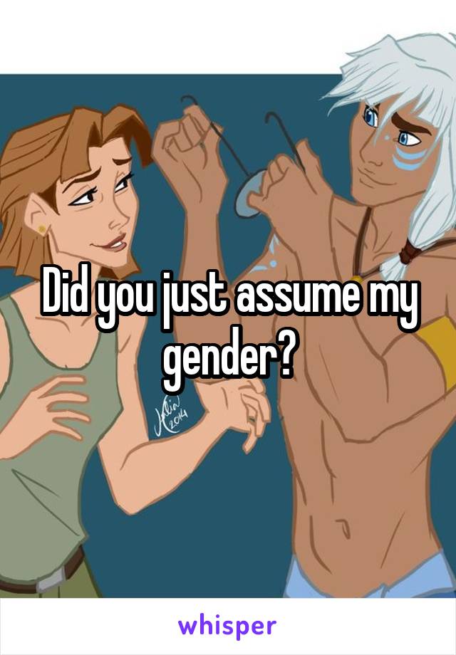 Did you just assume my gender?