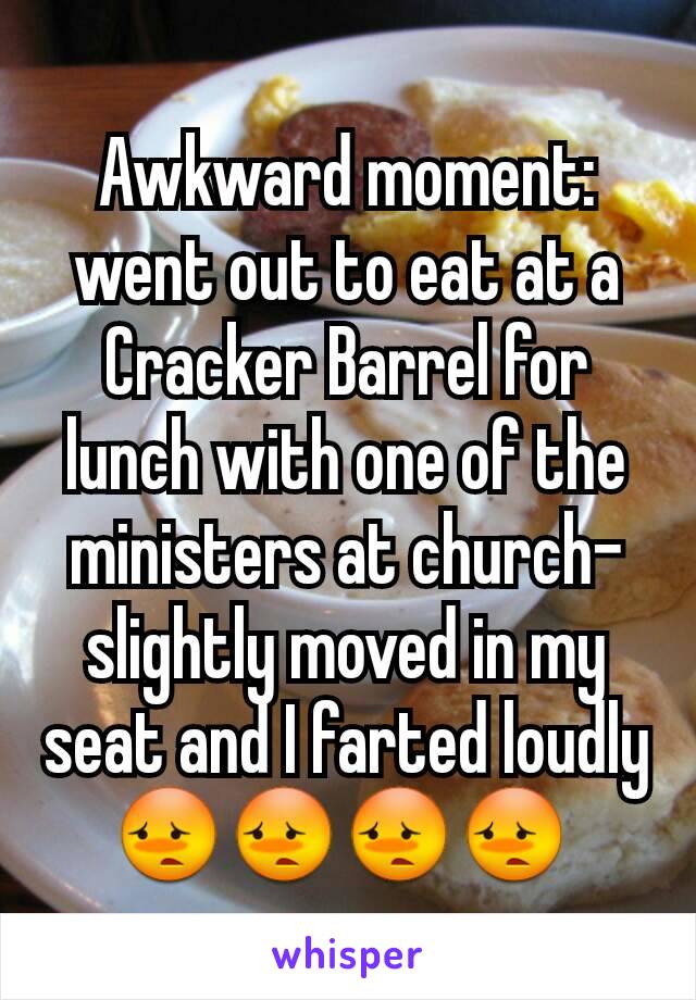 Awkward moment: went out to eat at a Cracker Barrel for lunch with one of the ministers at church-slightly moved in my seat and I farted loudly😳😳😳😳 