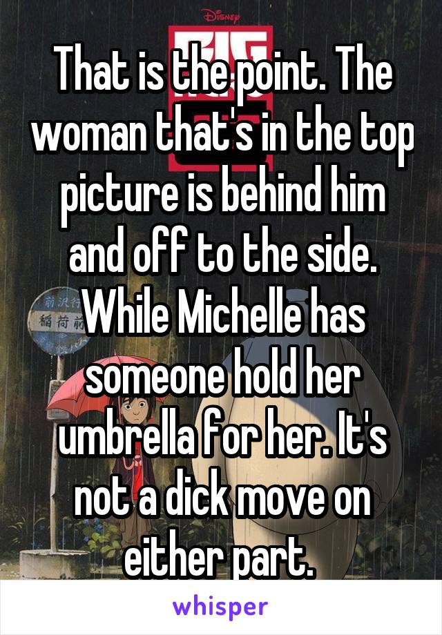 That is the point. The woman that's in the top picture is behind him and off to the side. While Michelle has someone hold her umbrella for her. It's not a dick move on either part. 