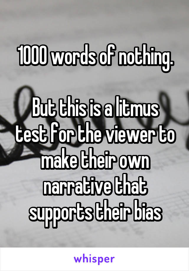 1000 words of nothing.

But this is a litmus test for the viewer to make their own narrative that supports their bias