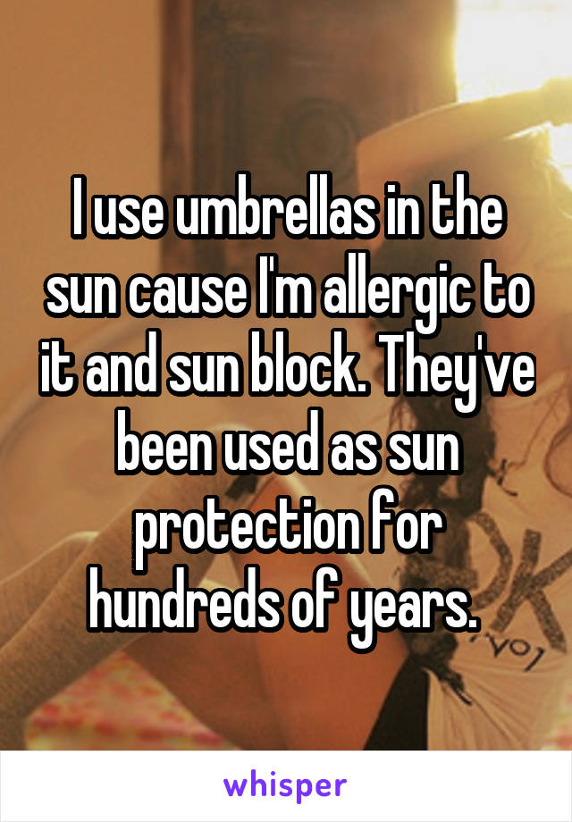 I use umbrellas in the sun cause I'm allergic to it and sun block. They've been used as sun protection for hundreds of years. 